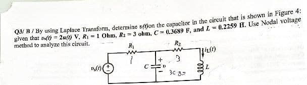 Q3/B/By using Laplace Transform, determine off)on the capacitor in the circuit that is shown in Figure 4:
given that us(t)=2u(t) V, R₁=1 Ohm, R₂ = 3 ohm, C= 0.3689 F, and L= 0.2259 H. Use Nodal voltage
method to analyze this circuit.
R₁
D₂ (1)
C
+
D
R₂
ww
3
30.83
Bir(1)
L