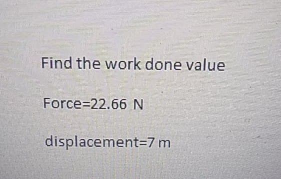 Find the work done value
Force 22.66 N
displacement=7 m