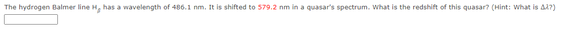 The hydrogen Balmer line H, has a wavelength of 486.1 nm. It is shifted to 579.2 nm in a quasar's spectrum. What is the redshift of this quasar? (Hint: What is A2?)
