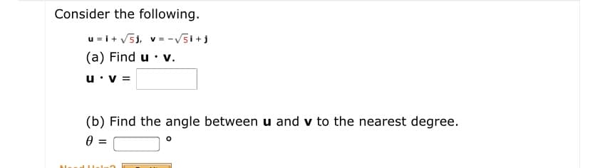 Consider the following.
u = i + V5j, v = -V5i+j
(a) Find u • v.
u•v =
(b) Find the angle between u and v to the nearest degree.
=
