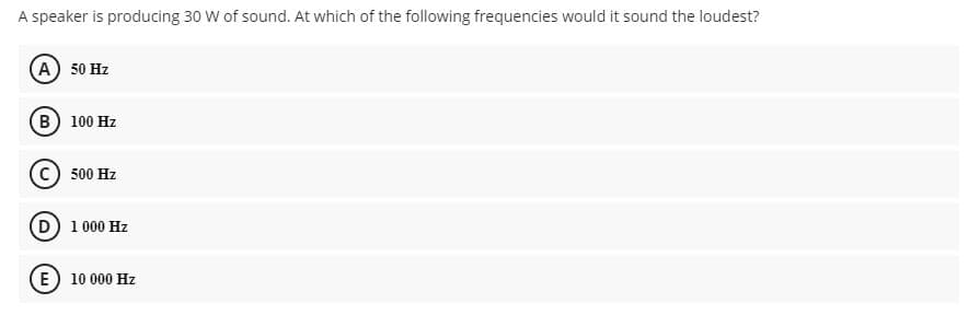 A speaker is producing 30 W of sound. At which of the following frequencies would it sound the loudest?
(A) 50 Hz
(в) 100 Hz
500 Hz
D 1000 Hz
E) 10 000 Hz
