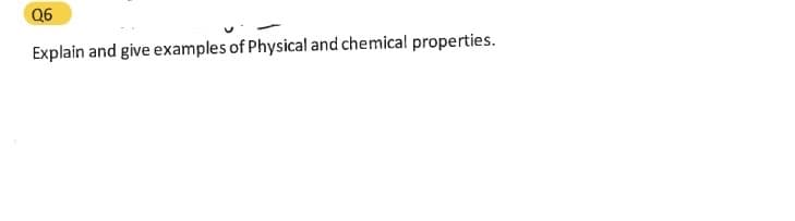 Q6
Explain and give examples of Physical and chemical properties.
