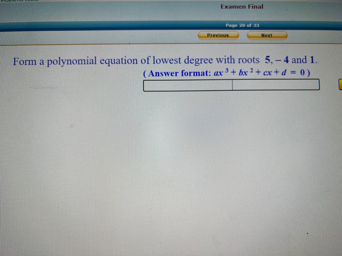 Examen Final
Page 20 of 33
Previous
Next
Form a polynomial equation of lowest degree with roots 5,- 4 and 1.
(Answer format: ax 3+ bx 2+ cx+ d = 0 )
%3D
