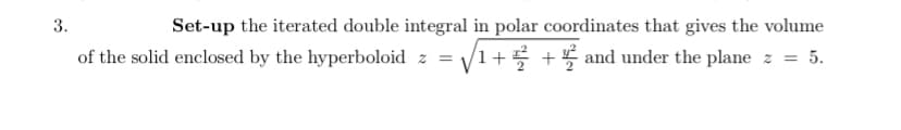 3.
Set-up the iterated double integral in polar coordinates that gives the volume
of the solid enclosed by the hyperboloid z = √√1+²+ and under the plane z = 5.