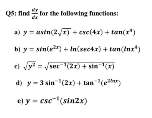 dy
Q5: find 2 for the following functions:
dx
a) y = asin(2/x) + csc(4x) + tan(x*)
b) y = sin(e²*) + In(sec4x) + tan(Inx*)
c) Vy? = /sec
sec-1(2x) + sin-1(x)
d) y = 3 sin¬1(2x) + tan¬'(e2Inx)
e) y = csc-'(sin2x)
