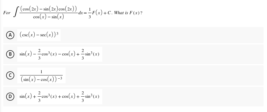(cos(2x) – sin(2x)cos(2x))
cos(x) – sin(x)
For
-dx=-F(x) + C. What is F (x)?
3
A (csc(x) – sec(x))3
B
sin(x) – cos (x) – cos(x) +
- sin³ (x)
3
1
(sin(x) – cos(x)) -3
- cosx
O sin(+) + = cos*(x) + cos(+) + sin°C+)
cog?
D
sin³ (x)
