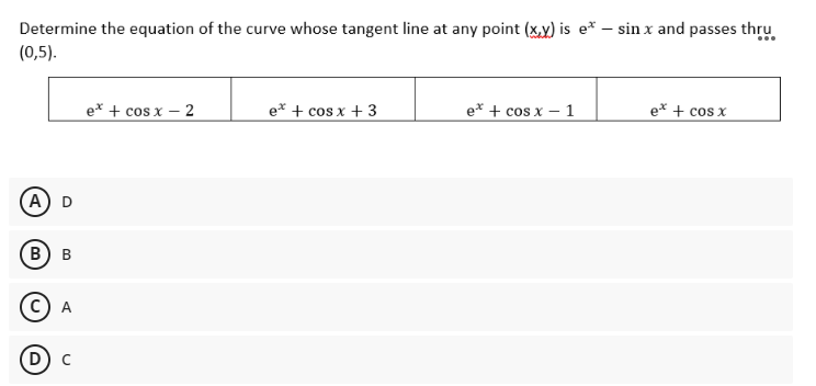 Determine the equation of the curve whose tangent line at any point (x,y) is e* – sin x and passes thru
(0,5).
...
e* + cos x – 2
e* + cos x + 3
e* + cos x – 1
e* + cos x
A) D
В) в
A
D) c
