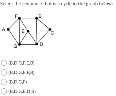 Select the sequence that is a cycle in the graph below:
E
C
O (B,D,G,F,E,B)
O (B,D,G,E,F,B)
O (B,D,G,F)
O (B,D,G,E,D,B)
