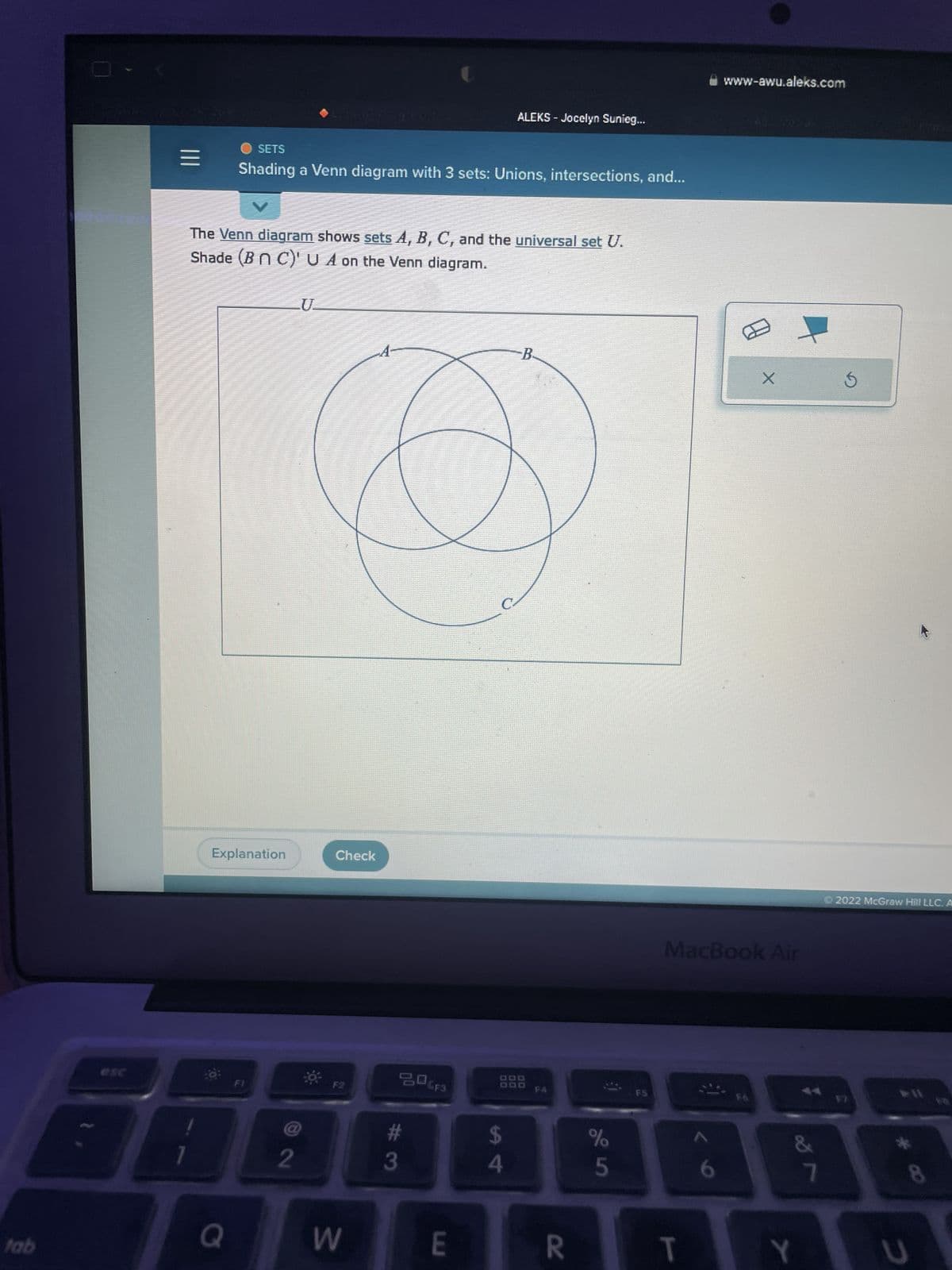 tab
|||
Explanation
Q
● SETS
Shading a Venn diagram with 3 sets: Unions, intersections, and...
The Venn diagram shows sets A, B, C, and the universal set U.
Shade (BNC)'U A on the Venn diagram.
FI
Lenimuondoa
2
U
Check
F2
-A-
3
206F3
#3
ALEKS - Jocelyn Sunieg...
E
$
4
-B.
999
F4
R
%
5
F5
www-awu.aleks.com
T
X
MacBook Air
F6
+
&
Y
7
2022 McGraw Hill LLC. A
F7
*00
U