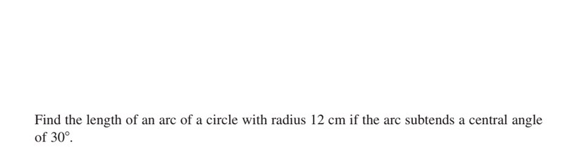 Find the length of an arc of a circle with radius 12 cm if the arc subtends a central angle
of 30°.

