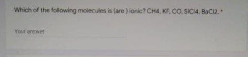 Which of the following molecules is (are) ionic? CH4, KF. CO, SICI4, BaC12.*
Your answer
