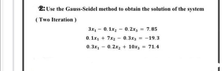 2: Use the Gauss-Seidel method to obtain the solution of the system
(Two Iteration )
3x, - 0.1x2 - 0.2x, 7.85
0. 1x1 + 7x2
%3!
0.3x3 = -19.3
0.3x, - 0.2x2 + 10x, = 71.4
