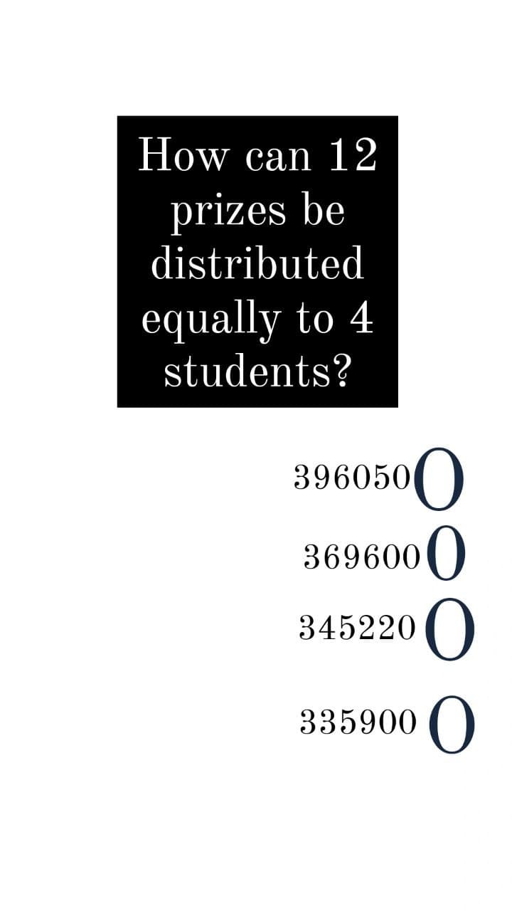 How can 12
prizes be
distributed
equally to 4
students?
396050)
369600)
345220 ()
335900 ()
