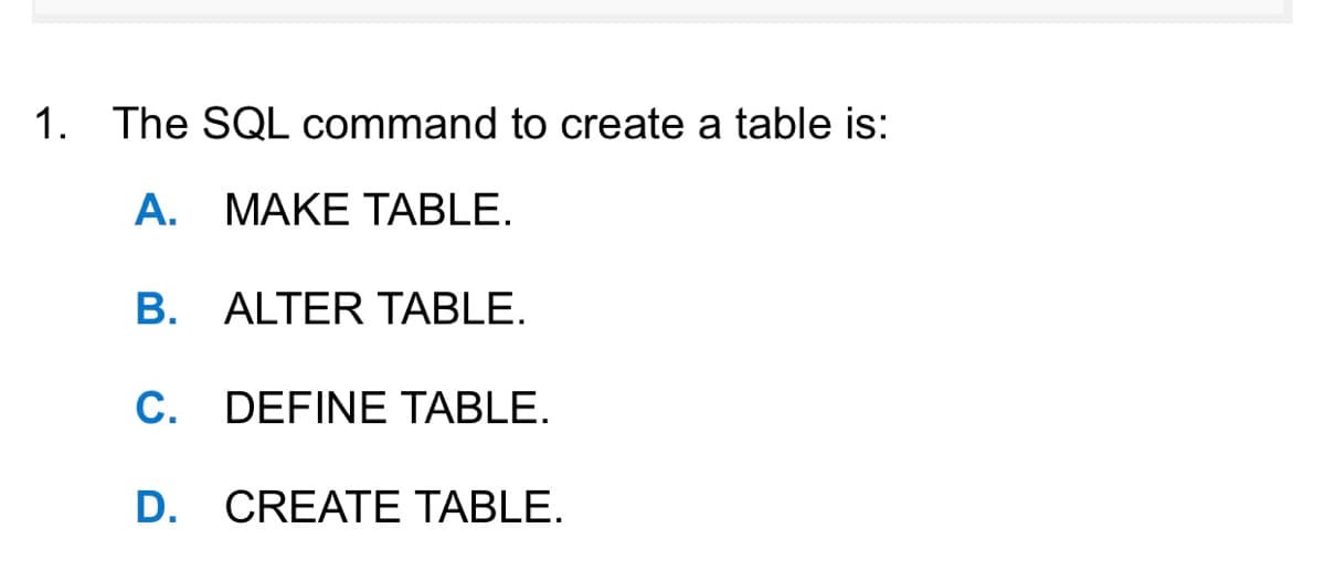 1. The SQL command to create a table is:
A. MAKE TABLE.
B. ALTER TABLE.
C. DEFINE TABLE.
D. CREATE TABLE.
