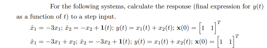 For the following systems, calculate the response (final expression for y(t)
as a function of t) to a step input.
1]”
x₁ = −3x1; x2 = −x2 + 1(t); y(t) = x1(t) + x2(t); x(0) = [1_1]]
x1
x₁ = −3x1 + x2; x2 = −3x2 +1(t); y(t) = x1(t) + x2(t); x(0) = |1
T
1
