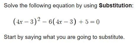 Solve the following equation by using Substitution:
(4r – 3)2 – 6(4r – 3) + 5 = 0
Start by saying what you are going to substitute.
