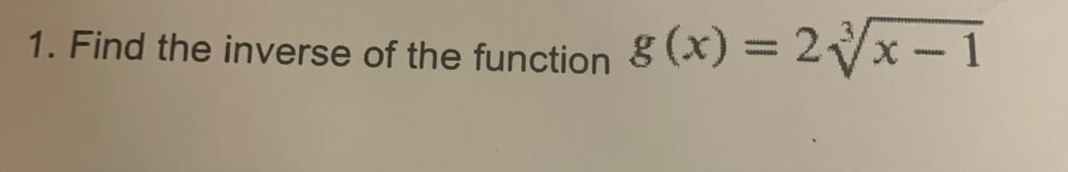 1. Find the inverse of the function g (x) = 2Vx - 1
