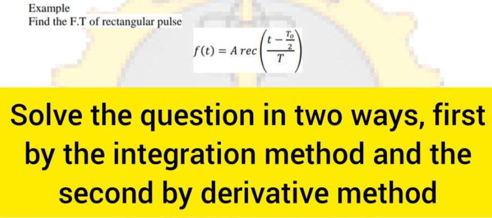 Example
Find the F.T of rectangular pulse
To
f(t) = A rec
T
Solve the question in two ways, first
by the integration method and the
second by derivative method
