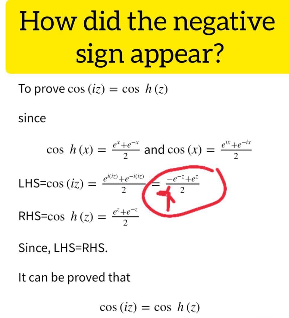 How did the negative
sign appear?
To prove cos (iz)
= cos h (z)
since
cos h (x) :
e+e-*
and cos (x)
eix +e-ix
LHS=cos (iz) :
eiliz) +e¬i(iz)
-e-?+e?
2
e+e-z
RHS=cos h (z)
2
Since, LHS=RHS.
It can be proved that
cos (iz) = cos h (z)

