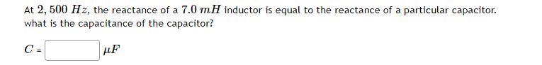 At 2, 500 Hz, the reactance of a 7.0 mH inductor is equal to the reactance of a particular capacitor.
what is the capacitance of the capacitor?
C=
µF
