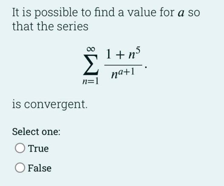 It is possible to find a value for a so
that the series
00
1+ n°
na+1
n=1
is convergent.
Select one:
True
O False
