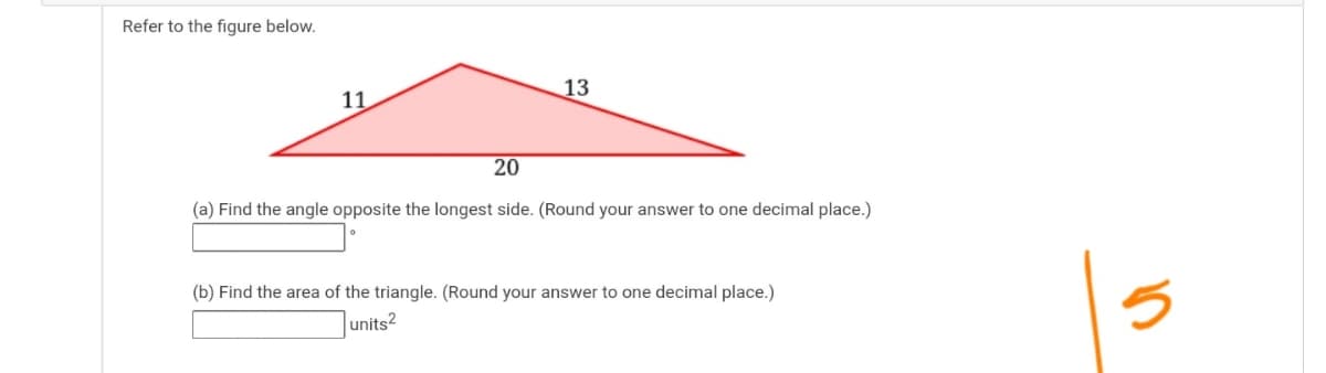 Refer to the figure below.
13
11
20
(a) Find the angle opposite the longest side. (Round your answer to one decimal place.)
(b) Find the area of the triangle. (Round your answer to one decimal place.)
units?
