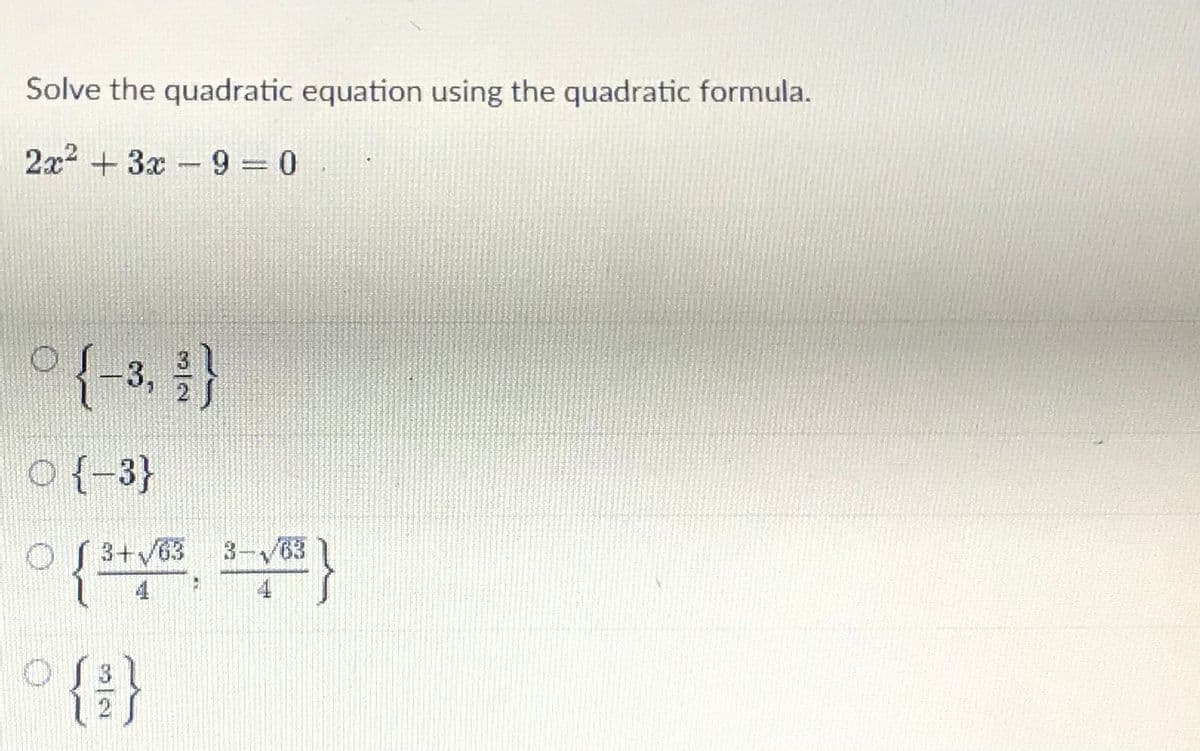Solve the quadratic equation using the quadratic formula.
2x2 + 3x-9 0
o{-3, }
O{-3}
OS 3+V63
3-/63
{
OS31
