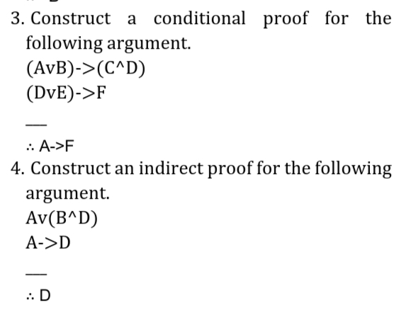 3. Construct a conditional proof for the
following argument.
(AvB)->(C^D)
(DVE)->F
.: A->F
4. Construct an indirect proof for the following
argument.
Αν(Β^D)
A->D
.: D
