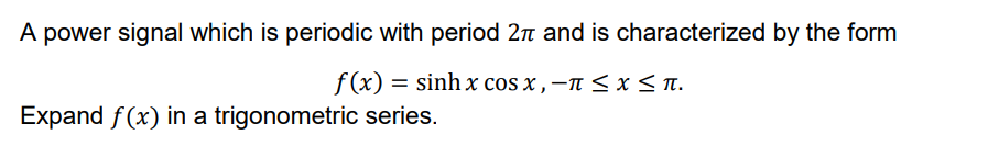 A power signal which is periodic with period 2n and is characterized by the form
f(x) = sinh x cos x , –n < x< n.
Expand f(x) in a trigonometric series.
