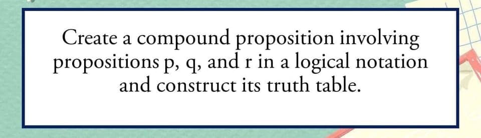 Create a compound proposition involving
propositions p, q, and r in a logical notation
and construct its truth table.
