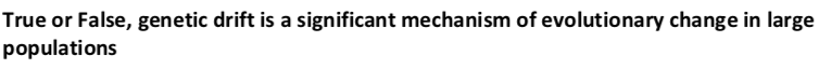 True or False, genetic drift is a significant mechanism of evolutionary change in large
populations
