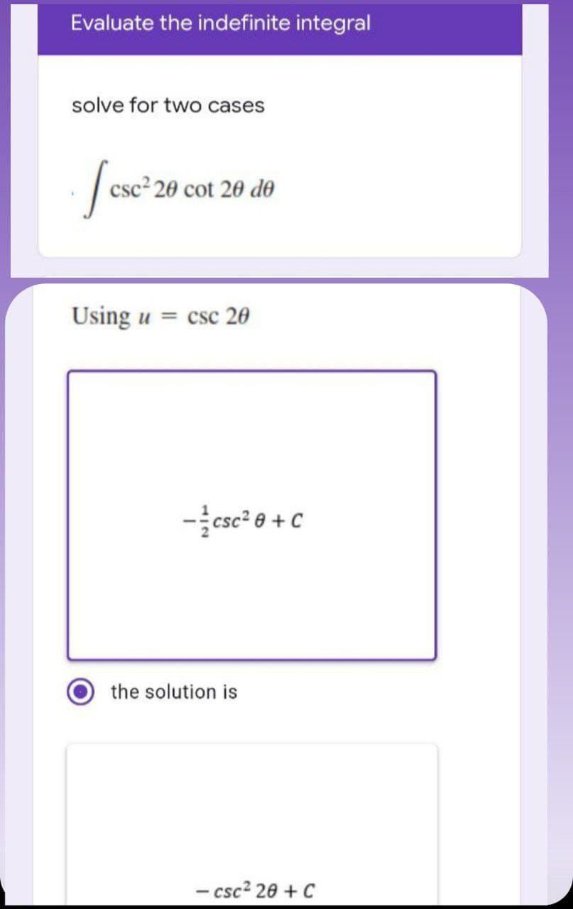 Evaluate the indefinite integral
solve for two cases
csc² 20 cot 20 do
Using u = csc 20
-csc? e +C
the solution is
- csc? 20 + C
