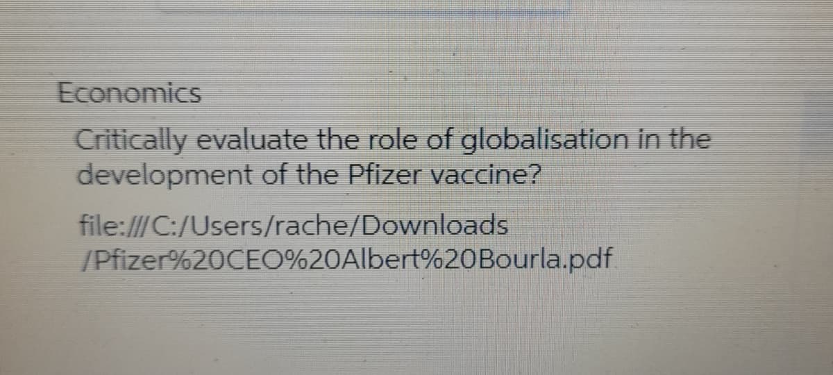 Economics
Critically evaluate the role of globalisation in the
development of the Pfizer vaccine?
file:///C:/Users/rache/Downloads
/Pfizer%20CEO%20Albert%20Bourla.pdf