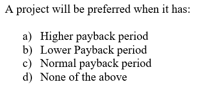 A project will be preferred when it has:
a) Higher payback period
b) Lower Payback period
c) Normal payback period
d) None of the above
