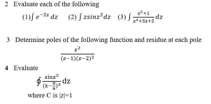 2 Evaluate each of the following
(1)f e 22 dz (2)S zsinz?dz (3) ;
z2+1
dz
z3+3z+2
-2z
3 Determine poles of the following function and residue at each pole
z2
(z-1)(z-2)2
4 Evaluate
sinz?
dz
eG-2)
(z-)
where C is |z|=1
