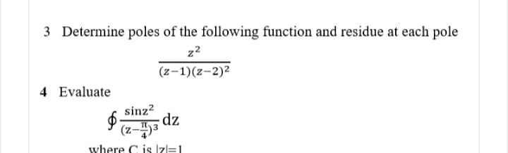 3 Determine poles of the following function and residue at each pole
z2
(z-1)(z-2)²
4 Evaluate
sinz?
dz
(z-43
where C is zl=1
