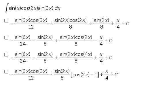 Ssin(x)cos(2x)sin(3x) dx
sin(3x)cos(3x)
sin(2x)cos(2x) sin(2x)
+
12
8
+ - + C
8
4
sin(6x)
sin(2x), sin(2x)cos(2x)
24
+ C
4
8
8
sin(6x)
sin(2x), sin(2 x)cos(4x)
24
8
8
+ - + C
4
sin(3x)cos(3x)
sin(2x)
[cos(2x)-1]+
8
+ C
4
12
