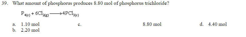 39. What amount of phosphorus produces 8.80 mol of phosphorus trichloride?
P46) + 6Clte)
→4PC13«)
1.10 mol
8.80 mol
d. 4.40 mol
а.
c.
b. 2.20 mol
