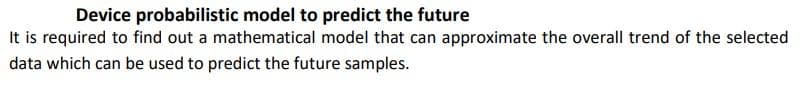 Device probabilistic model to predict the future
It is required to find out a mathematical model that can approximate the overall trend of the selected
data which can be used to predict the future samples.