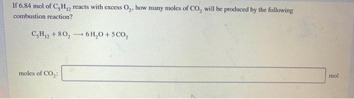 If 6.84 mol of C,H, reacts with excess O,, how many moles of CO, will be produced by the following
combustion reaction?
C,H, +80, 6 H,0 + 5 CO,
>
moles of CO,:
mol
