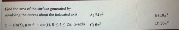 Find the area of the surface generated by
revolving the curves about the indicated axis.
A) 24
B) 187?
I = sin(t), y = 6+ cos(t), 0 <t < 27; x-axis C) 67²
D) 36x?
