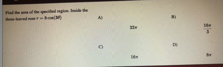 Find the area of the specified region. Inside the
8 cos(30)
three-leaved rose r =
A)
B)
16
32
3
D)
C)
8
167
