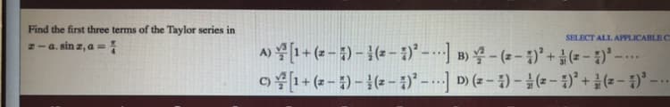 Find the first three terms of the Taylor series in
SELECT ALL APPLICABLE C
z-a. sin z, a =
A) 1+ (2 - 5) – }( -)-) B) - (2 - )* +(= - :)' –-
c) 1+ (2 - ) – }(2 - ;)' - …-] D) (z – ) -(-- )° + ( - 5)'-
%3D
-...
