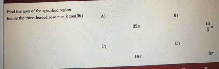 Find the area of the specified region.
Inside the three-leaved rose r= 8 cos(30)
A)
B)
16
327
3
D)
C)
167
