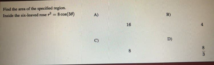 Find the area of the specified region.
Inside the six-leaved rose r = 8 cos(30)
A)
B)
%3D
16
C)
D)
8
8
3
