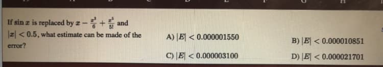 If sin z is replaced by z -
and
2 < 0.5, what estimate can be made of the
A) |E < 0.000001550
B) |E| < 0.000010851
error?
C) |E| < 0.000003100
D) E < 0.000021701
