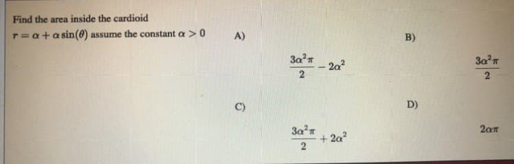 Find the area inside the cardioid
T=a+a sin(0) assume the constant a >0
A)
B)
3an
- 2a
C)
D)
3aT
+ 2a?
2an
