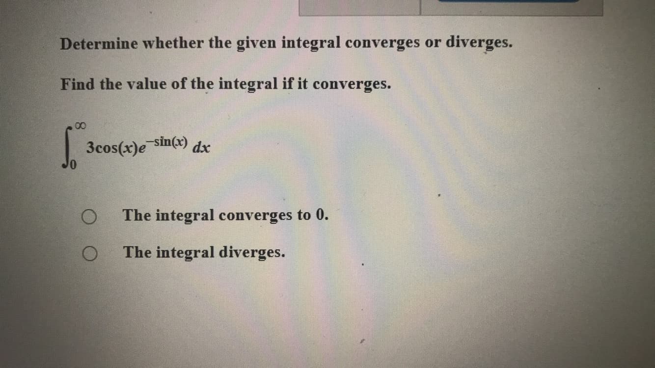 Determine whether the given integral converges or diverges.
Find the value of the integral if it converges.
00
3cos(x)e sin(x) dxr
The integral converges to 0.
The integral diverges.
