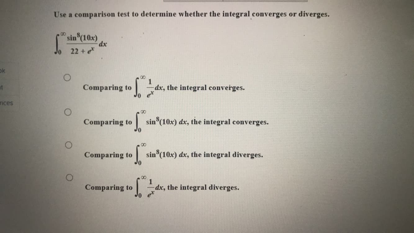 Use a comparison test to determine whether the integral converges or diverges.
00
sin (10x)
22 + e*
00
1
Comparing to
dx, the integral converges.
Jo e
Comparing to
sin (10x) dx, the integral converges.
00
Comparing to
sin (10x) dx, the integral diverges.
00
1
Comparing to
dx, the integral diverges.
