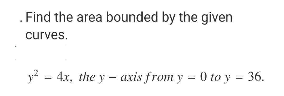Find the area bounded by the given
curves.
y² = 4x, the yaxis from y
axis from y = 0 to y = 36.